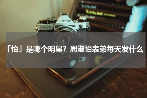「怡」是哪个明星？周淑怡表弟每天发什么