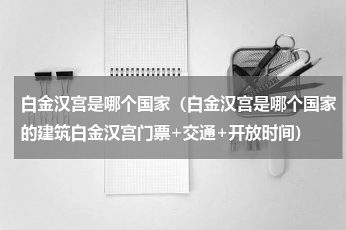 白金汉宫是哪个国家（白金汉宫是哪个国家的建筑白金汉宫门票+交通+开放时间）
