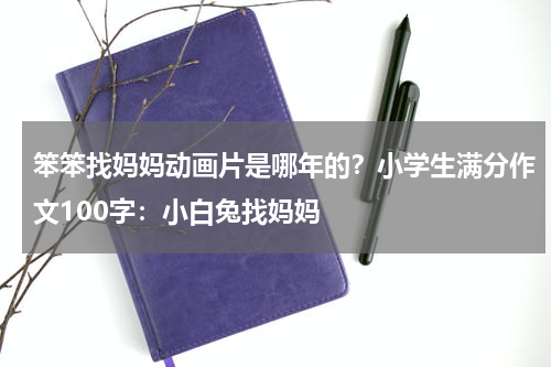 笨笨找妈妈动画片是哪年的？小学生满分作文100字：小白兔找妈妈