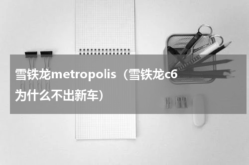 雪铁龙metropolis（雪铁龙c6为什么不出新车）