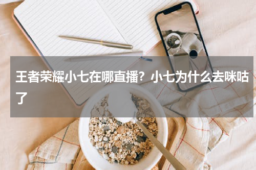 王者荣耀小七在哪直播？小七为什么去咪咕了