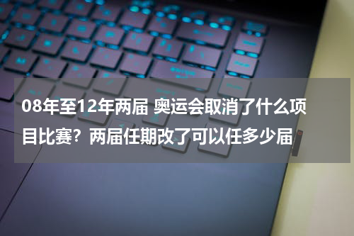 08年至12年两届 奥运会取消了什么项目比赛？两届任期改了可以任多少届