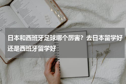日本和西班牙足球哪个厉害？去日本留学好还是西班牙留学好