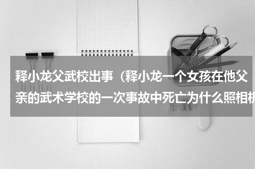 释小龙父武校出事（释小龙一个女孩在他父亲的武术学校的一次事故中死亡为什么照相机每次都出故障）