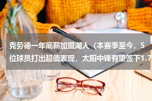克劳德一年底薪加盟湖人（本赛季至今，5位球员打出超值表现，太阳中锋有望签下1.7亿顶薪）