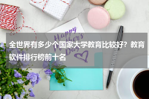 全世界有多少个国家大学教育比较好？教育软件排行榜前十名