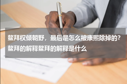 鳌拜权倾朝野，最后是怎么被康熙除掉的？鳌拜的解释鳌拜的解释是什么