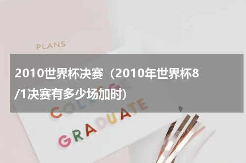 2010世界杯决赛（2010年世界杯8/1决赛有多少场加时）