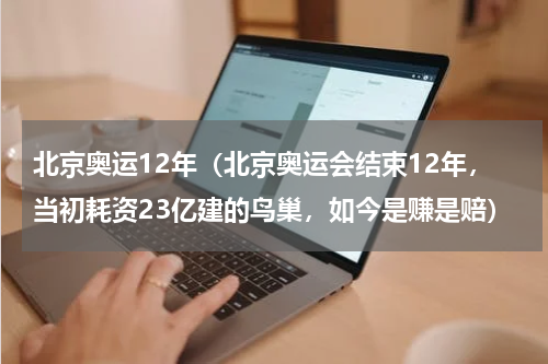 北京奥运12年（北京奥运会结束12年，当初耗资23亿建的鸟巢，如今是赚是赔）