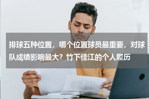 排球五种位置，哪个位置球员最重要，对球队成绩影响最大？竹下佳江的个人履历