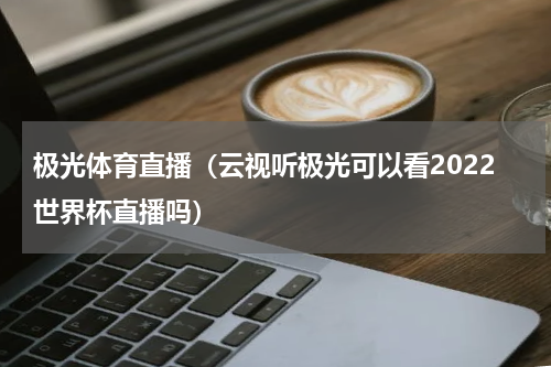 极光体育直播（云视听极光可以看2022世界杯直播吗）