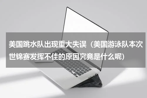 美国跳水队出现重大失误（美国游泳队本次世锦赛发挥不佳的原因究竟是什么呢）