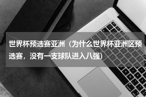 世界杯预选赛亚洲（为什么世界杯亚洲区预选赛，没有一支球队进入八强）