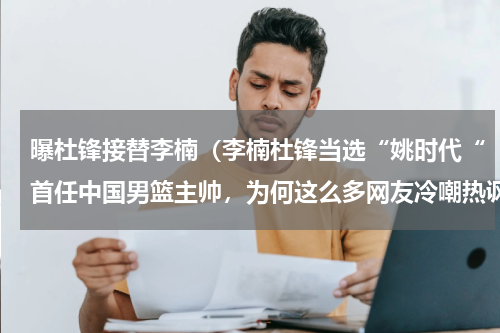 曝杜锋接替李楠（李楠杜锋当选“姚时代“首任中国男篮主帅，为何这么多网友冷嘲热讽）