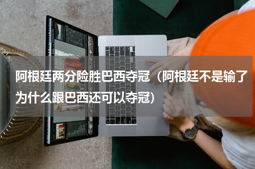 阿根廷两分险胜巴西夺冠（阿根廷不是输了为什么跟巴西还可以夺冠）