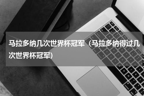 马拉多纳几次世界杯冠军（马拉多纳得过几次世界杯冠军）