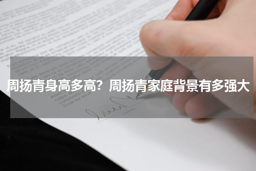 周扬青身高多高？周扬青家庭背景有多强大