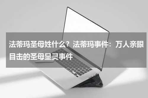 法蒂玛圣母姓什么？法蒂玛事件：万人亲眼目击的圣母显灵事件
