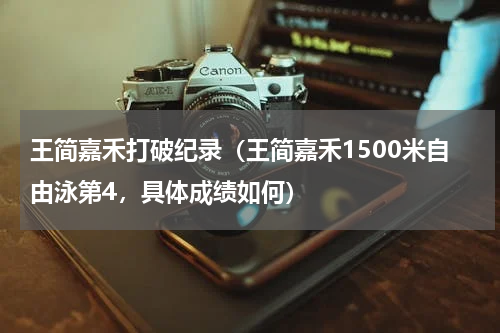 王简嘉禾打破纪录（王简嘉禾1500米自由泳第4，具体成绩如何）
