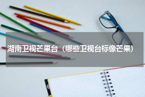 湖南卫视芒果台（哪些卫视台标像芒果）