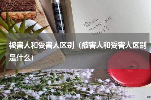 被害人和受害人区别（被害人和受害人区别是什么）