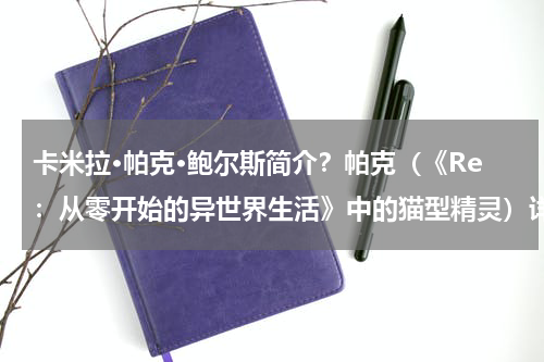 卡米拉·帕克·鲍尔斯简介？帕克（《Re：从零开始的异世界生活》中的猫型精灵）详细资料大全