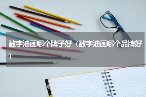 数字油画哪个牌子好（数字油画哪个品牌好）