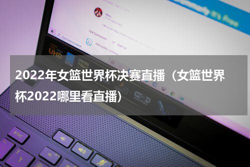 2022年女篮世界杯决赛直播（女篮世界杯2022哪里看直播）