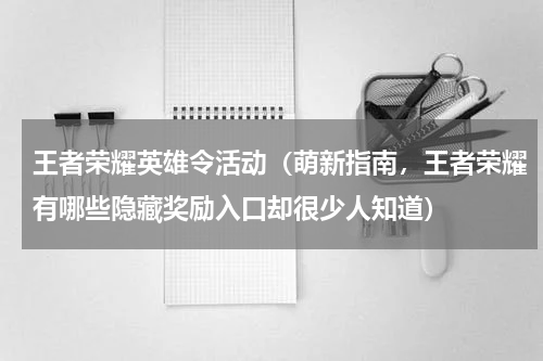 王者荣耀英雄令活动（萌新指南，王者荣耀有哪些隐藏奖励入口却很少人知道）