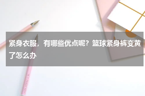 紧身衣服，有哪些优点呢？篮球紧身裤变黄了怎么办