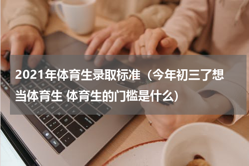 2021年体育生录取标准（今年初三了想当体育生 体育生的门槛是什么）
