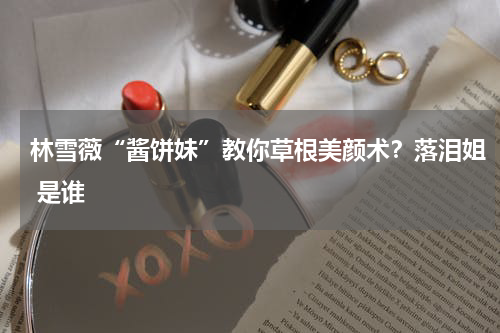 林雪薇“酱饼妹”教你草根美颜术？落泪姐 是谁