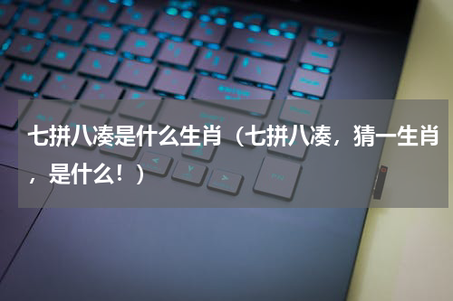 七拼八凑是什么生肖（七拼八凑，猜一生肖，是什么！）
