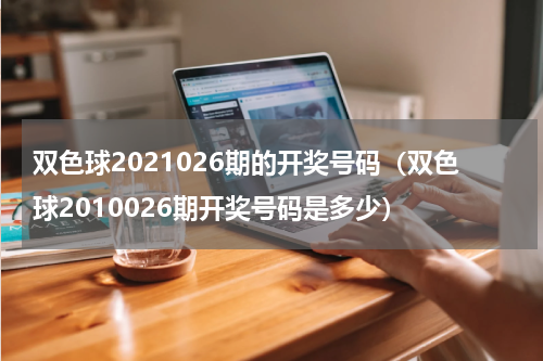 双色球2021026期的开奖号码（双色球2010026期开奖号码是多少）