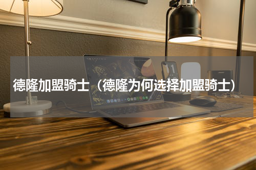 德隆加盟骑士（德隆为何选择加盟骑士）