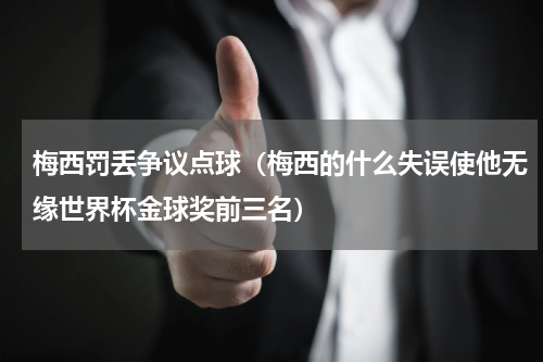 梅西罚丢争议点球（梅西的什么失误使他无缘世界杯金球奖前三名）