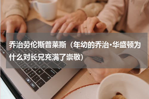 乔治劳伦斯普莱斯（年幼的乔治·华盛顿为什么对长兄充满了崇敬）