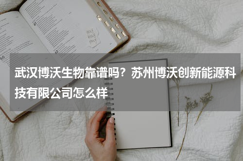 武汉博沃生物靠谱吗？苏州博沃创新能源科技有限公司怎么样