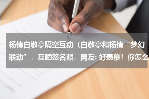 杨倩白敬亭隔空互动（白敬亭和杨倩“梦幻联动”，互晒签名照，网友: 好羡慕！你怎么看）