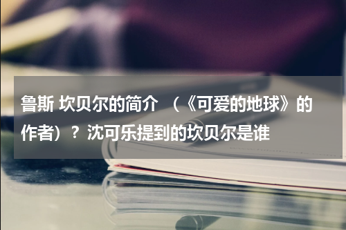 鲁斯 坎贝尔的简介 （《可爱的地球》的作者）？沈可乐提到的坎贝尔是谁