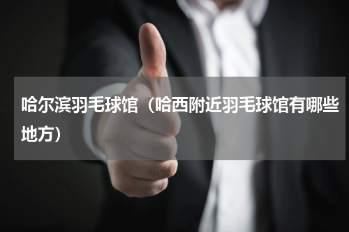 哈尔滨羽毛球馆（哈西附近羽毛球馆有哪些地方）
