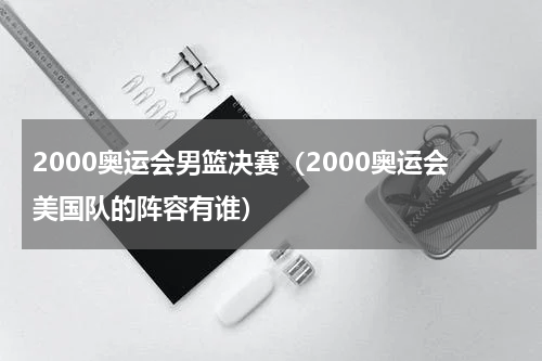 2000奥运会男篮决赛（2000奥运会美国队的阵容有谁）