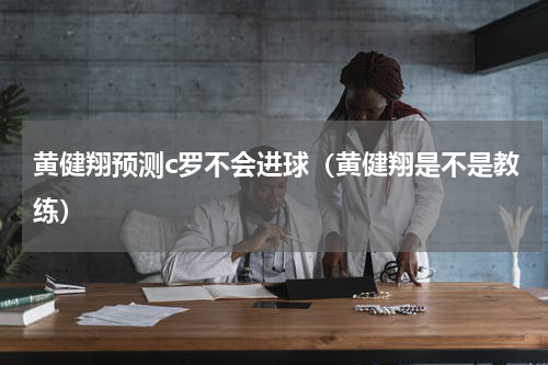 黄健翔预测c罗不会进球（黄健翔是不是教练）