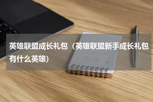 英雄联盟成长礼包（英雄联盟新手成长礼包有什么英雄）