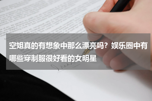空姐真的有想象中那么漂亮吗？娱乐圈中有哪些穿制服很好看的女明星