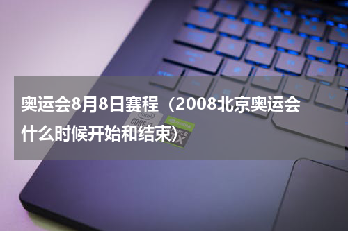 奥运会8月8日赛程（2008北京奥运会什么时候开始和结束）