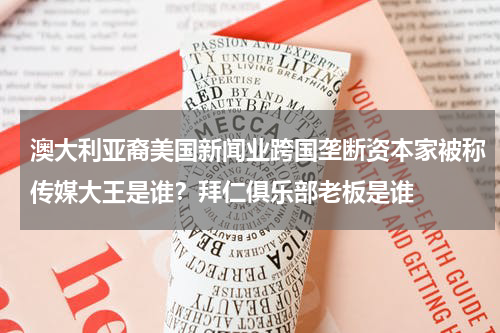 澳大利亚裔美国新闻业跨国垄断资本家被称传媒大王是谁？拜仁俱乐部老板是谁