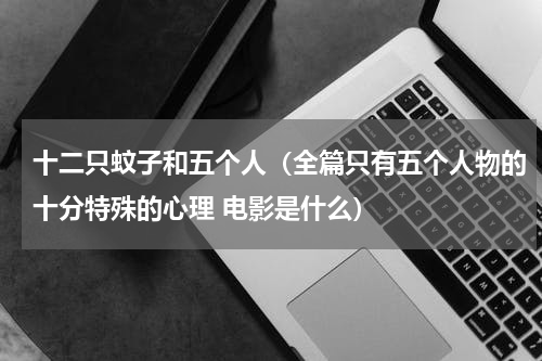 十二只蚊子和五个人（全篇只有五个人物的十分特殊的心理 电影是什么）