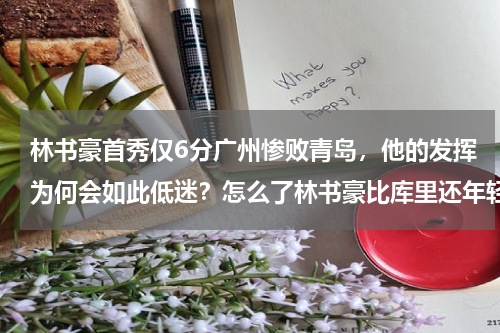 林书豪首秀仅6分广州惨败青岛，他的发挥为何会如此低迷？怎么了林书豪比库里还年轻，为什么他的巅峰那么短