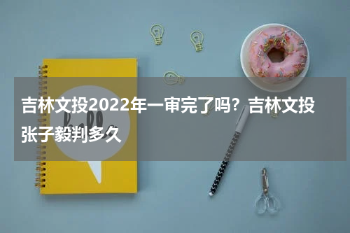 吉林文投2022年一审完了吗？吉林文投张子毅判多久